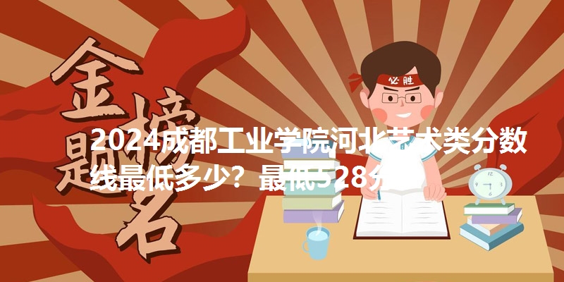 2024成都工业学院河北艺术类分数线最低多少?最低528分