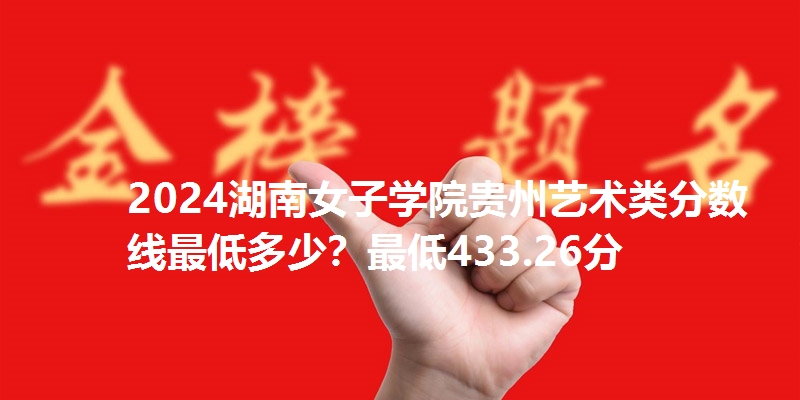 2024湖南女子学院贵州艺术类分数线最低多少?最低433.26分