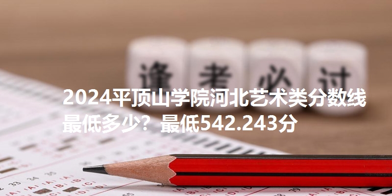 2024平顶山学院河北艺术类分数线最低多少？最低542.243分