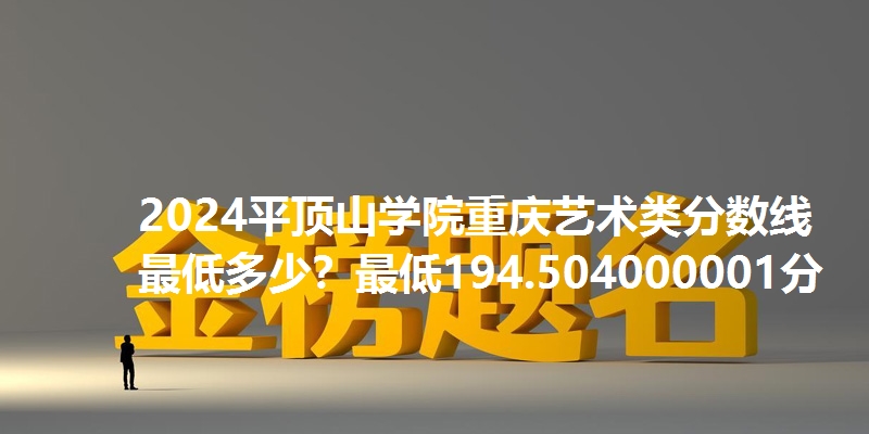 2024平顶山学院重庆艺术类分数线最低多少？最低194.504000001分
