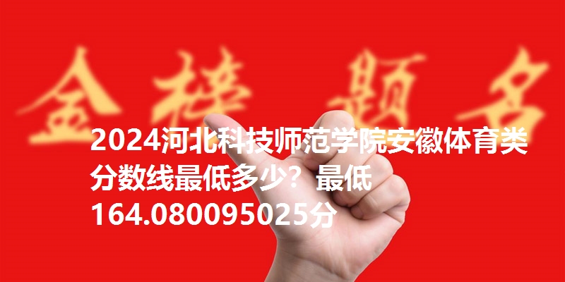2024河北科技师范学院安徽体育类分数线最低多少?最低164.080095025分