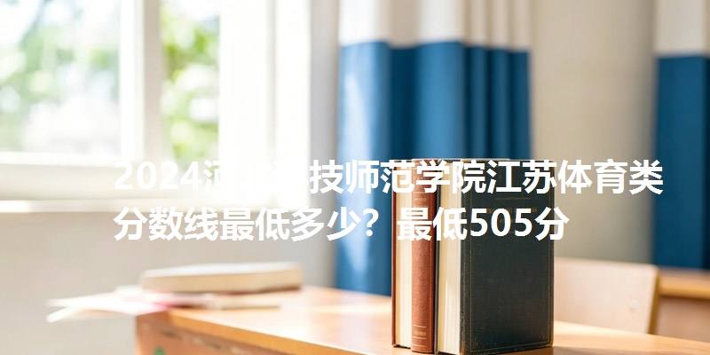 2024河北科技师范学院江苏体育类分数线最低多少？最低505分