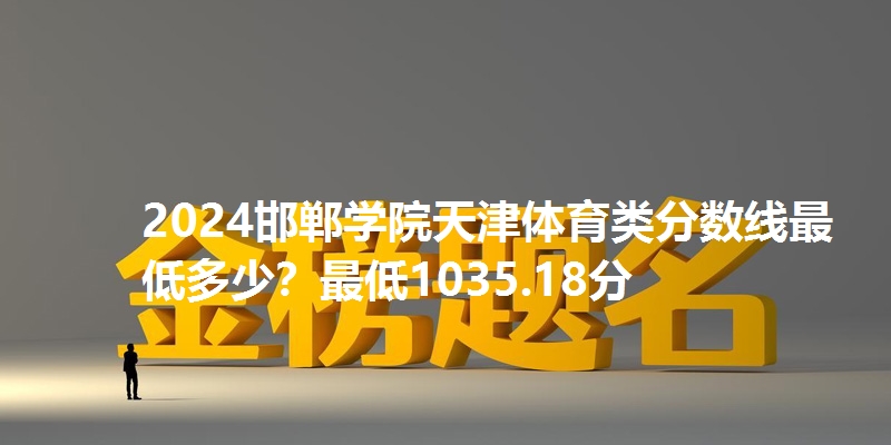 2024邯郸学院天津体育类分数线最低多少?最低1035.18分
