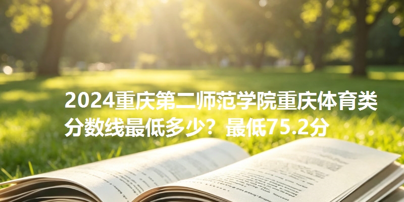 2024重庆第二师范学院重庆体育类分数线最低多少?最低75.2分