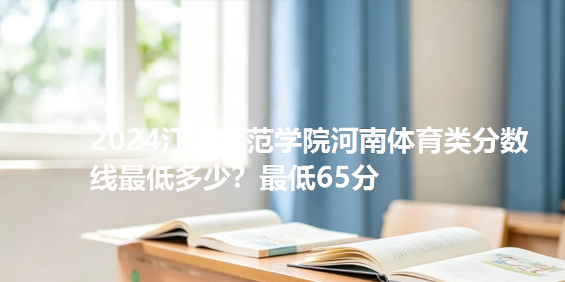 2024江汉师范学院河南体育类分数线最低多少？最低65分