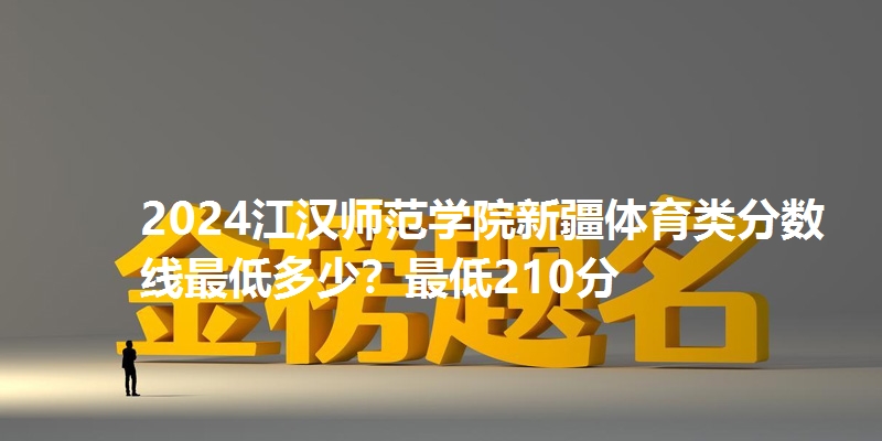 2024江汉师范学院新疆体育类分数线最低多少?最低210分