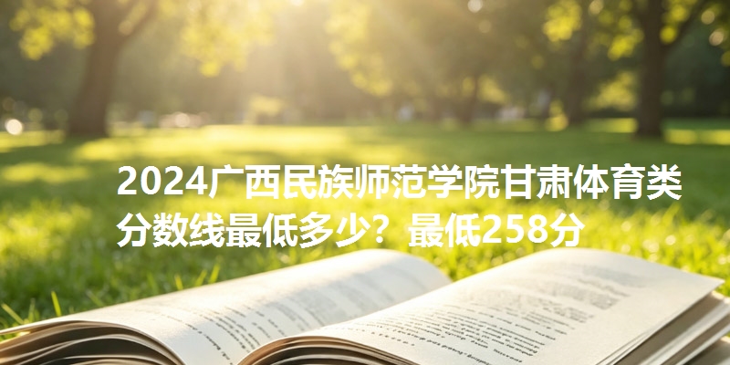 2024广西民族师范学院甘肃体育类分数线最低多少?最低258分