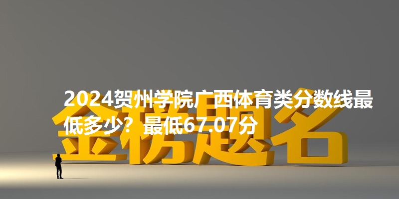 2024贺州学院广西体育类分数线最低多少?最低67.07分