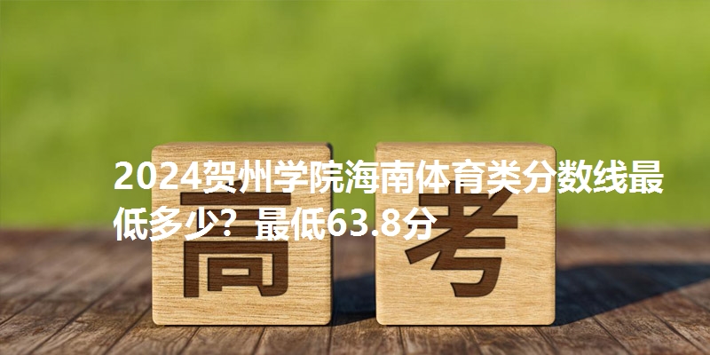 2024贺州学院海南体育类分数线最低多少?最低63.8分
