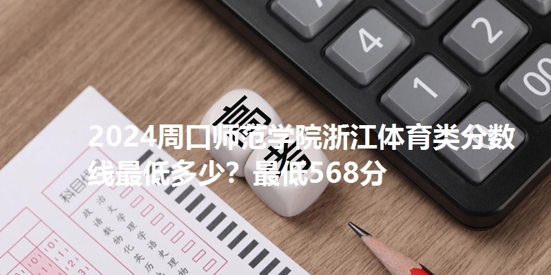 2024周口师范学院浙江体育类分数线最低多少？最低568分