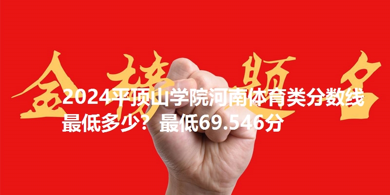 2024平顶山学院河南体育类分数线最低多少？最低69.546分