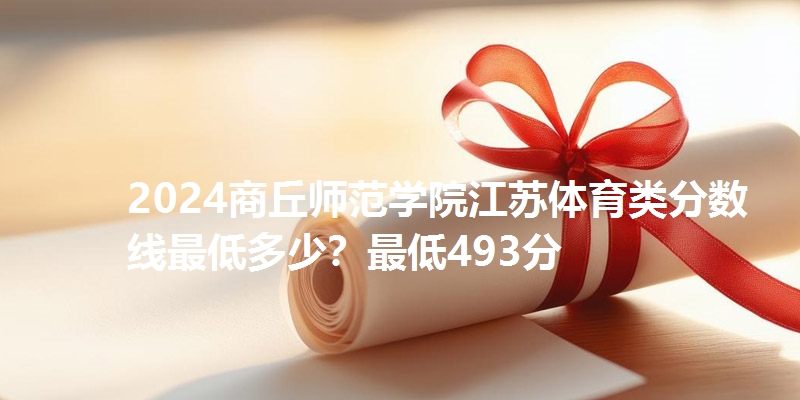 2024商丘师范学院江苏体育类分数线最低多少？最低493分