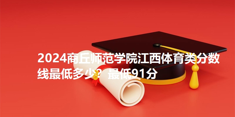 2024商丘师范学院江西体育类分数线最低多少？最低91分