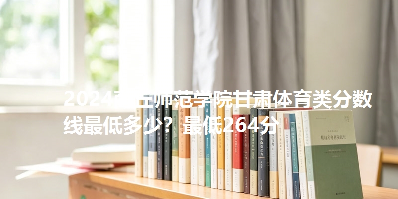 2024商丘师范学院甘肃体育类分数线最低多少？最低264分