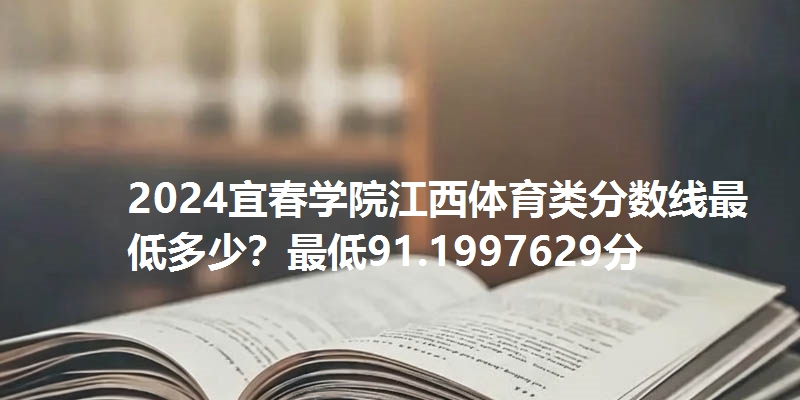 2024宜春学院江西体育类分数线最低多少?最低91.1997629分