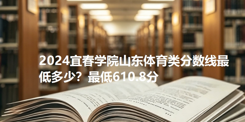 2024宜春学院山东体育类分数线最低多少?最低610.8分