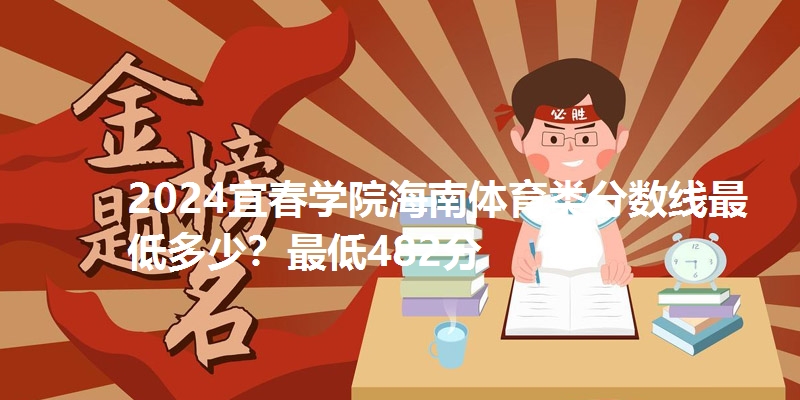2024宜春学院海南体育类分数线最低多少?最低482分