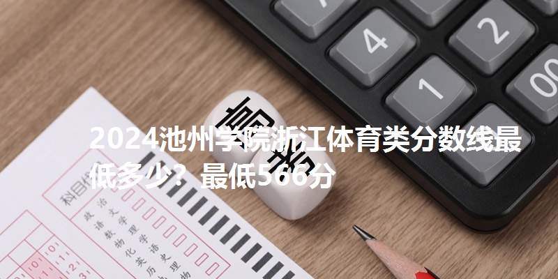2024池州学院浙江体育类分数线最低多少?最低566分