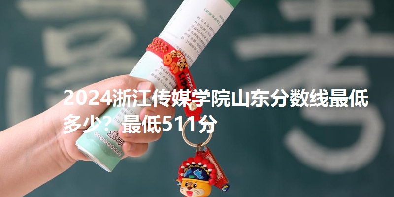 2024浙江传媒学院山东分数线最低多少?最低511分