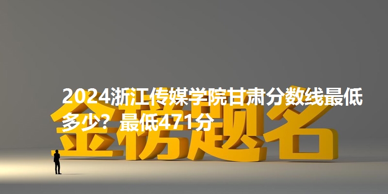 2024浙江传媒学院甘肃分数线最低多少?最低471分