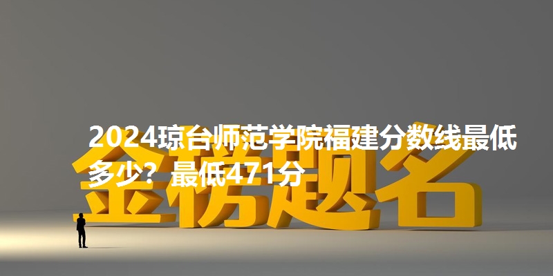 2024琼台师范学院福建分数线最低多少?最低471分
