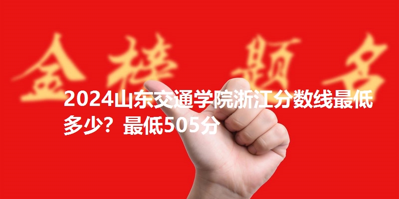 2024山东交通学院浙江分数线最低多少?最低505分
