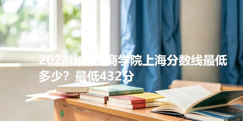 2024山东工商学院上海分数线最低多少?最低432分