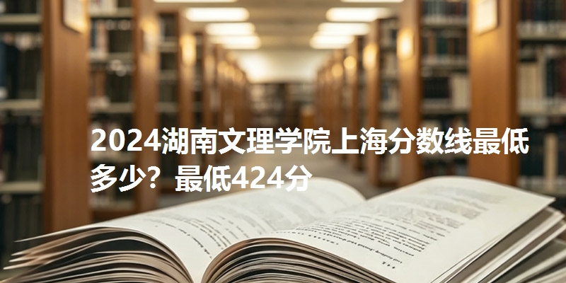 2024湖南文理学院上海分数线最低多少?最低424分