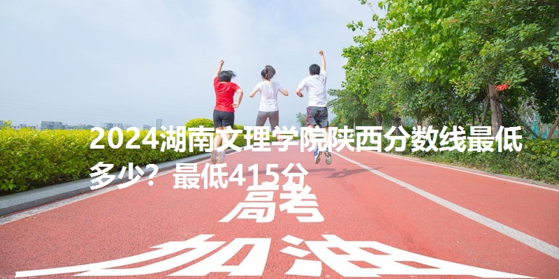 2024湖南文理学院陕西分数线最低多少？最低415分