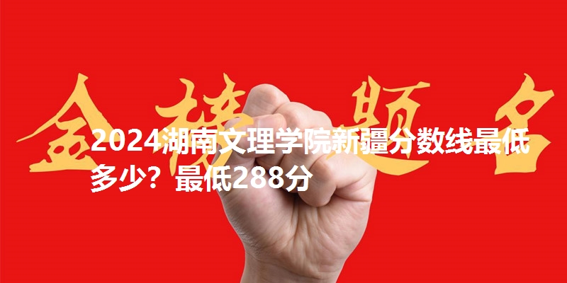 2024湖南文理学院新疆分数线最低多少?最低288分
