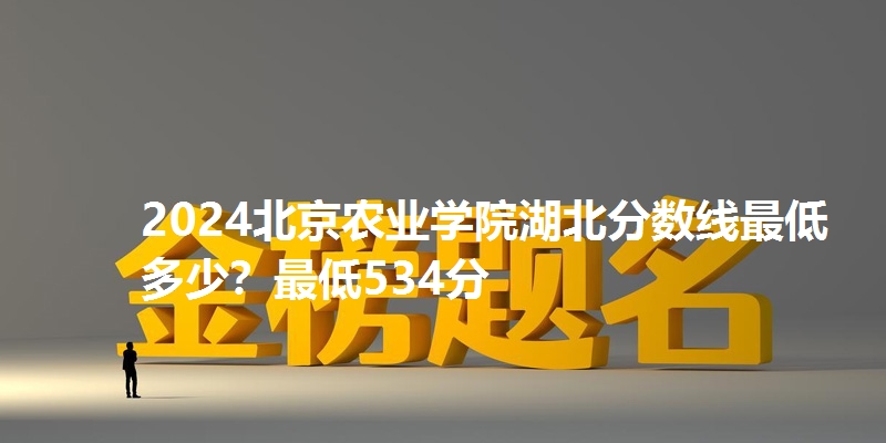 2024北京农业学院湖北分数线最低多少?最低534分