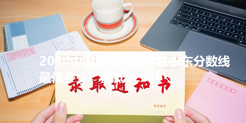2024中国消防救援学院山东分数线最低多少?最低526分