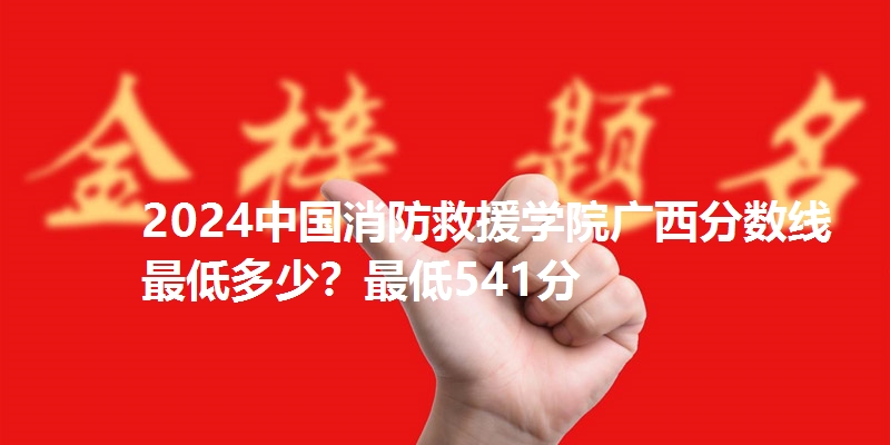 2024中国消防救援学院广西分数线最低多少?最低541分