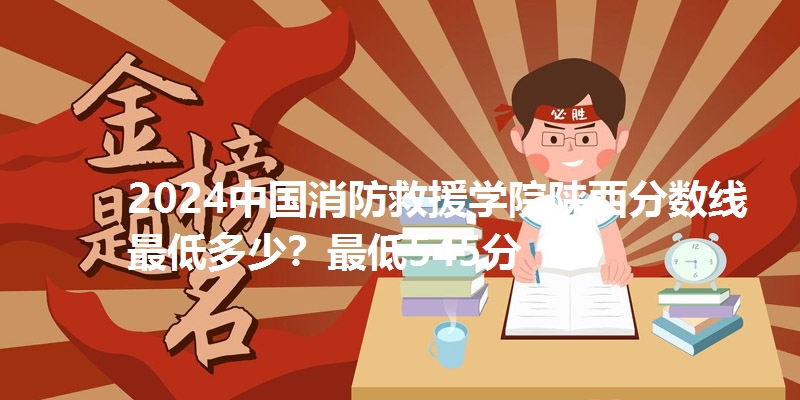 2024中国消防救援学院陕西分数线最低多少?最低545分