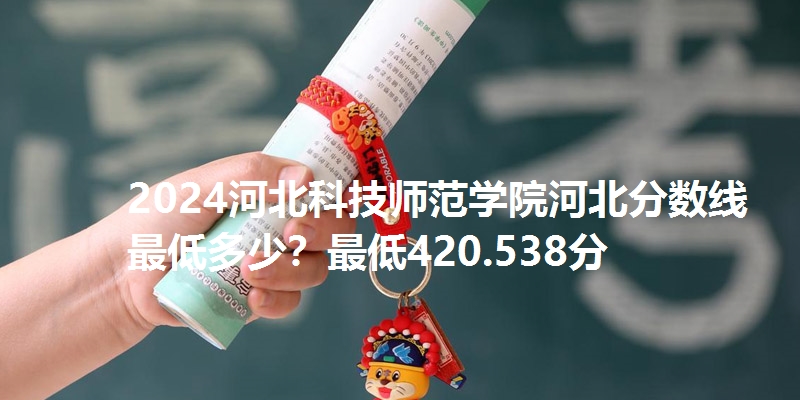 2024河北科技师范学院河北分数线最低多少?最低420.538分