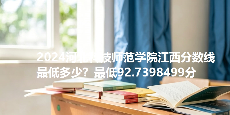 2024河北科技师范学院江西分数线最低多少?最低92.7398499分