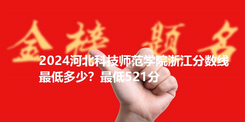 2024河北科技师范学院浙江分数线最低多少?最低521分