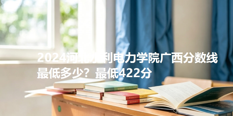2024河北水利电力学院广西分数线最低多少?最低422分