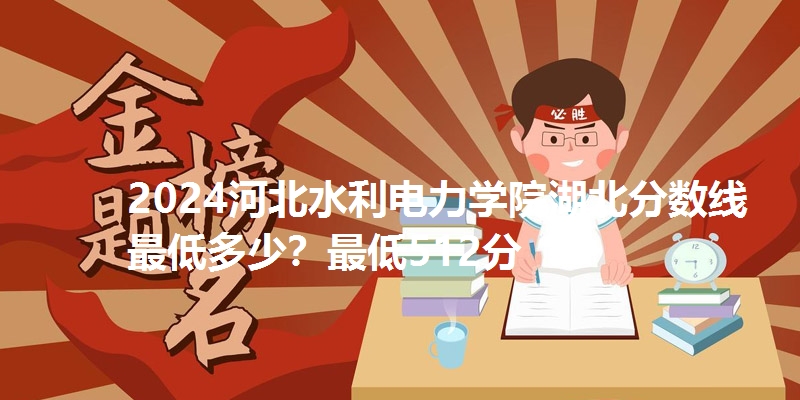 2024河北水利电力学院湖北分数线最低多少?最低512分