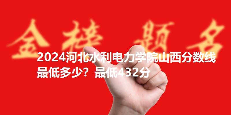 2024河北水利电力学院山西分数线最低多少?最低432分