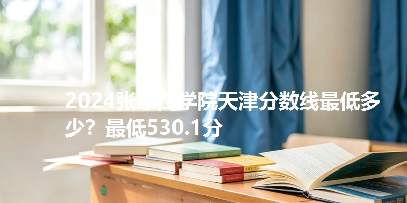 2024张家口学院天津分数线最低多少?最低530.1分