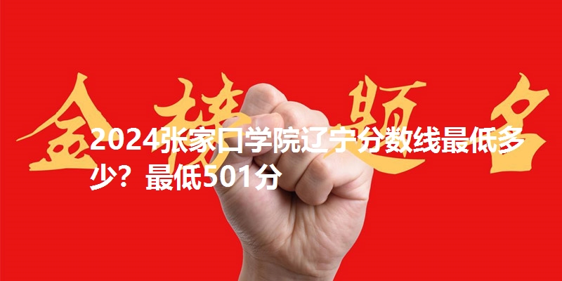2024张家口学院辽宁分数线最低多少？最低501分