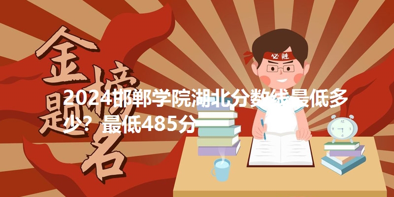 2024邯郸学院湖北分数线最低多少?最低485分