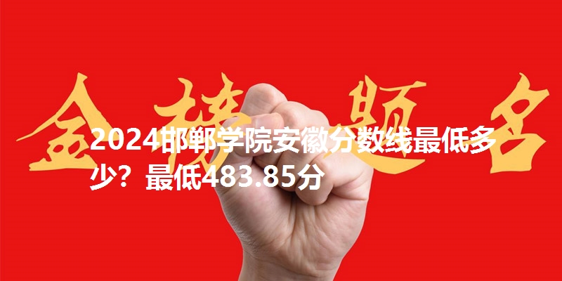 2024邯郸学院安徽分数线最低多少?最低483.85分