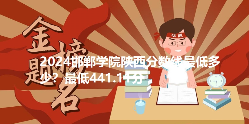 2024邯郸学院陕西分数线最低多少?最低441.11分