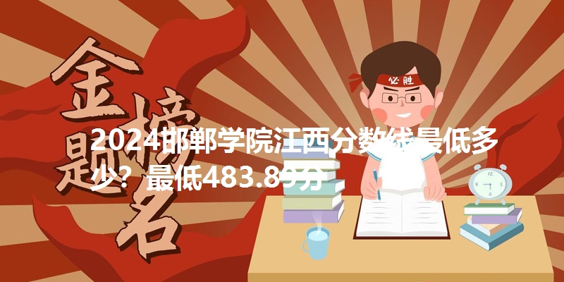 2024邯郸学院江西分数线最低多少?最低483.89分