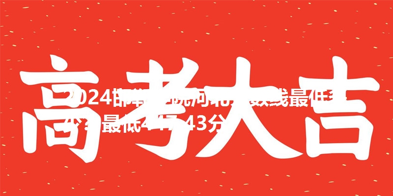 2024邯郸学院河北分数线最低多少?最低447.43分