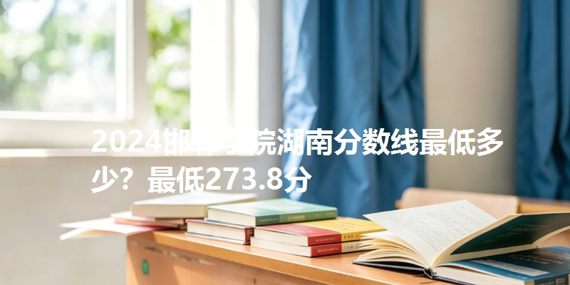 2024邯郸学院湖南分数线最低多少?最低273.8分