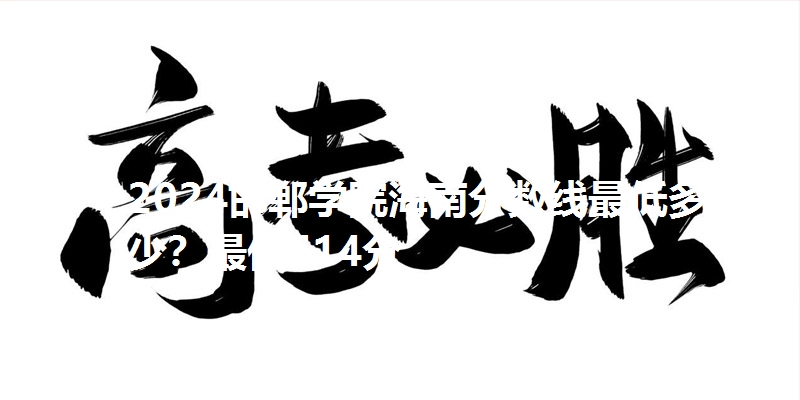 2024邯郸学院海南分数线最低多少?最低514分