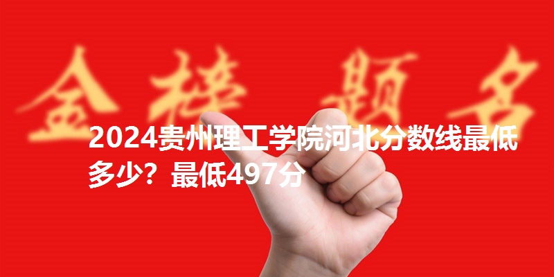 2024贵州理工学院河北分数线最低多少？最低497分